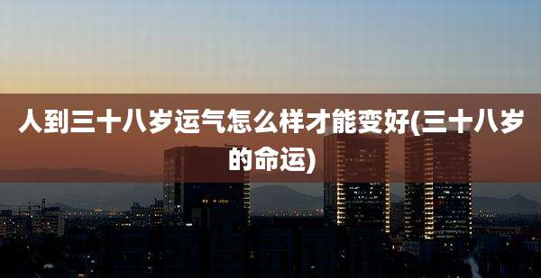 人到三十八岁运气怎么样才能变好(三十八岁的命运)