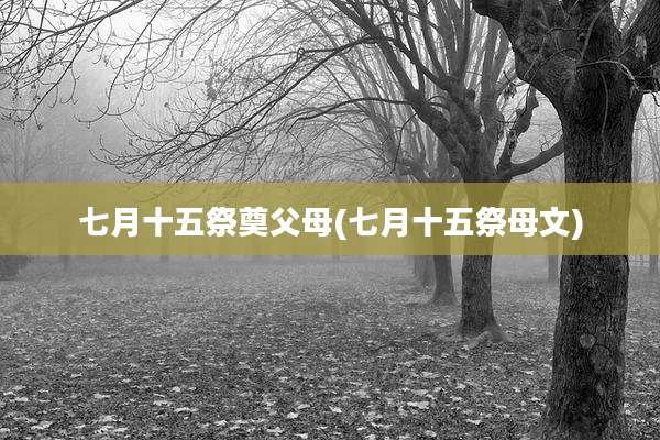 七月十五祭奠父母(七月十五祭母文)