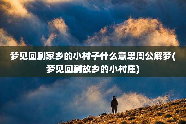 梦见回到家乡的小村子什么意思周公解梦(梦见回到故乡的小村庄)