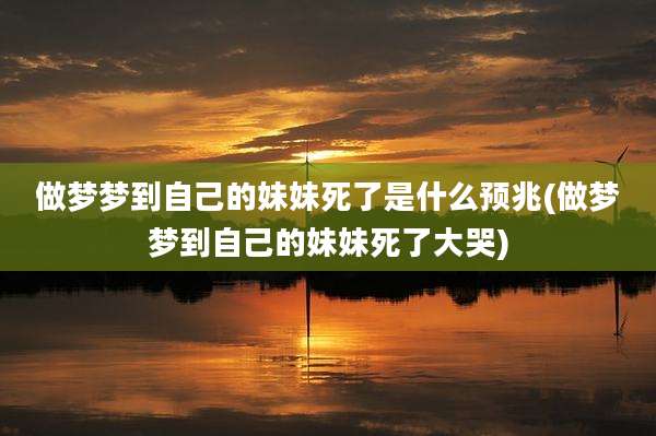 做梦梦到自己的妹妹死了是什么预兆(做梦梦到自己的妹妹死了大哭)