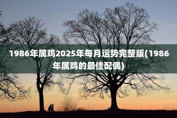 1986年属鸡2025年每月运势完整版(1986年属鸡的最佳配偶)