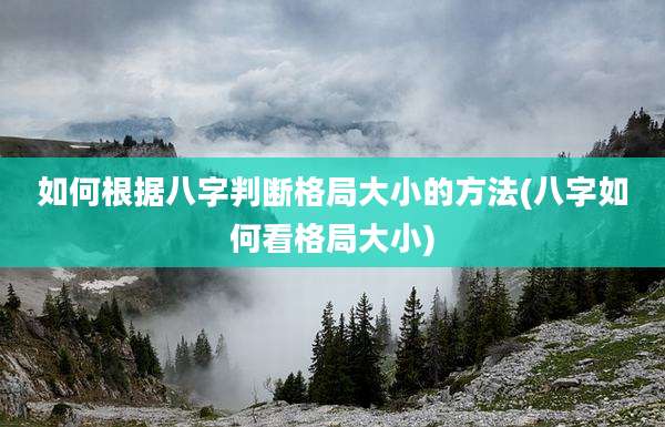如何根据八字判断格局大小的方法(八字如何看格局大小)