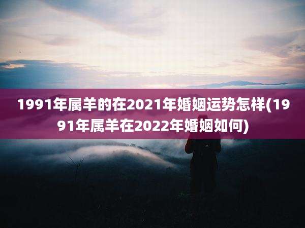 1991年属羊的在2021年婚姻运势怎样(1991年属羊在2022年婚姻如何)