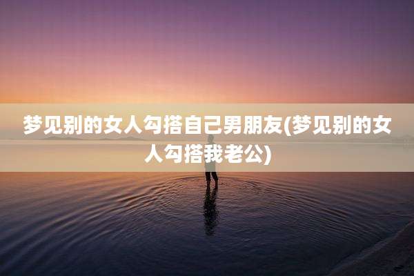 梦见别的女人勾搭自己男朋友(梦见别的女人勾搭我老公)