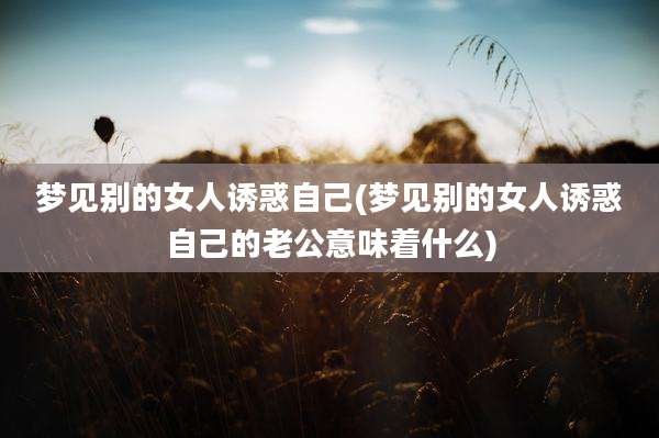 梦见别的女人诱惑自己(梦见别的女人诱惑自己的老公意味着什么)