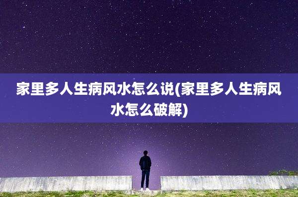 家里多人生病风水怎么说(家里多人生病风水怎么破解)