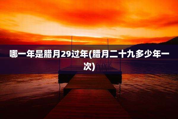 哪一年是腊月29过年(腊月二十九多少年一次)