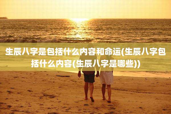 生辰八字是包括什么内容和命运(生辰八字包括什么内容(生辰八字是哪些))