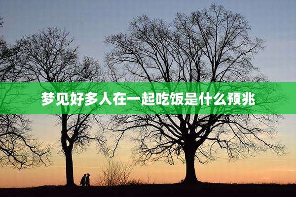 梦见好多人在一起吃饭是什么预兆