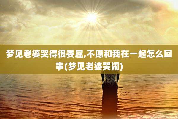 梦见老婆哭得很委屈,不愿和我在一起怎么回事(梦见老婆哭闹)