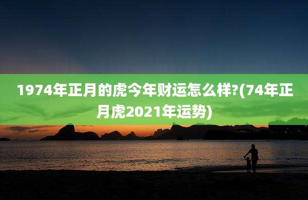 1974年正月的虎今年财运怎么样?(74年正月虎2021年运势)
