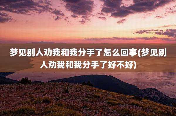 梦见别人劝我和我分手了怎么回事(梦见别人劝我和我分手了好不好)