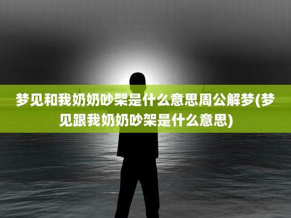 梦见和我奶奶吵架是什么意思周公解梦(梦见跟我奶奶吵架是什么意思)
