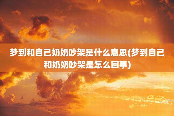 梦到和自己奶奶吵架是什么意思(梦到自己和奶奶吵架是怎么回事)