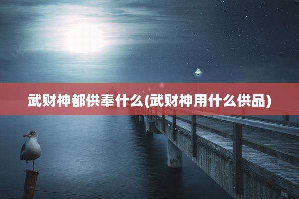 武财神都供奉什么(武财神用什么供品)