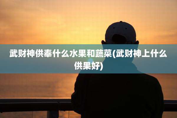 武财神供奉什么水果和蔬菜(武财神上什么供果好)