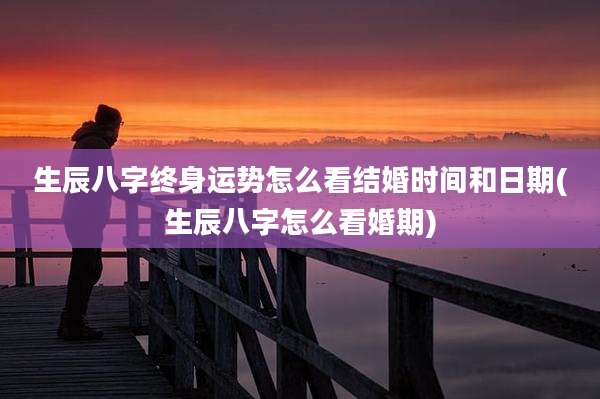生辰八字终身运势怎么看结婚时间和日期(生辰八字怎么看婚期)