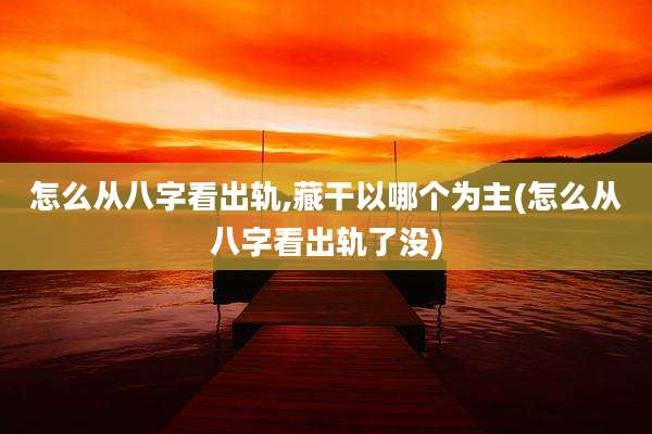 怎么从八字看出轨,藏干以哪个为主(怎么从八字看出轨了没)