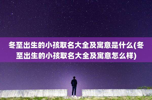 冬至出生的小孩取名大全及寓意是什么(冬至出生的小孩取名大全及寓意怎么样)