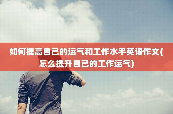 如何提高自己的运气和工作水平英语作文(怎么提升自己的工作运气)