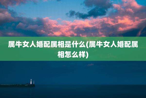 属牛女人婚配属相是什么(属牛女人婚配属相怎么样)