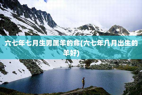 六七年七月生男属羊的命(六七年几月出生的羊好)