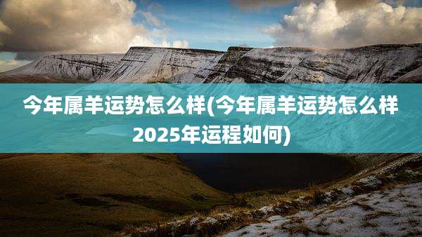 今年属羊运势怎么样(今年属羊运势怎么样2025年运程如何)