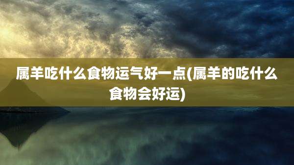 属羊吃什么食物运气好一点(属羊的吃什么食物会好运)
