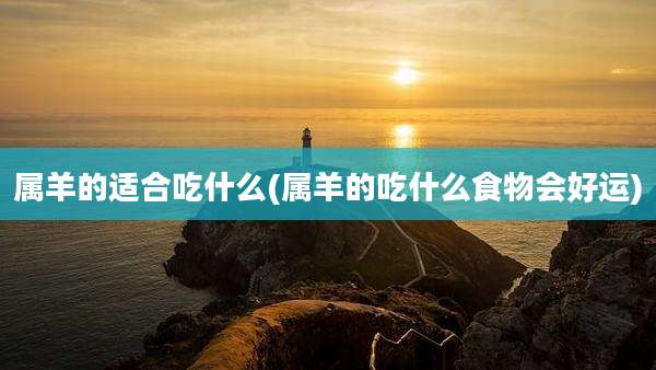 属羊的适合吃什么(属羊的吃什么食物会好运)