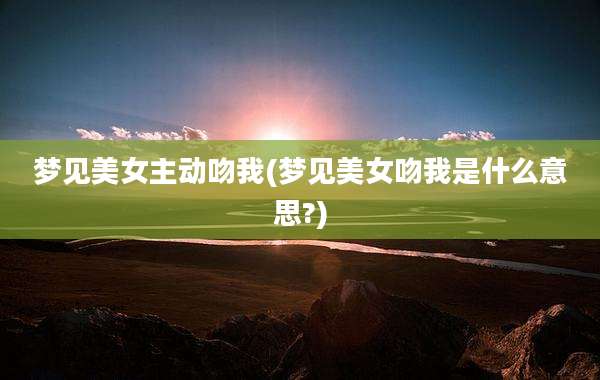 梦见美女主动吻我(梦见美女吻我是什么意思?)