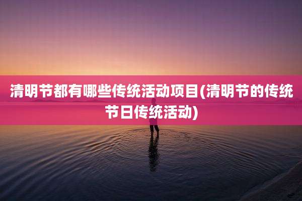 清明节都有哪些传统活动项目(清明节的传统节日传统活动)