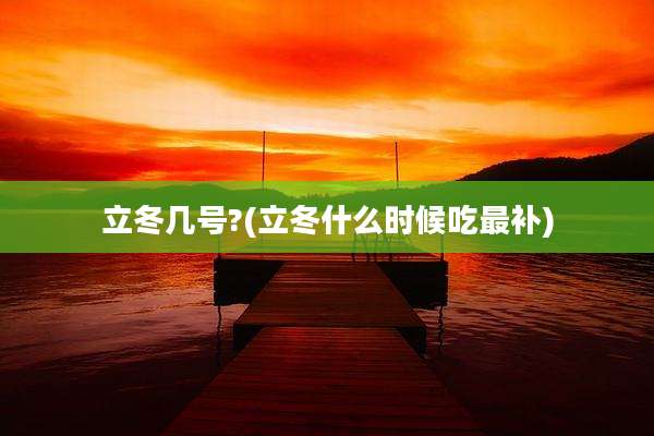 立冬几号?(立冬什么时候吃最补)