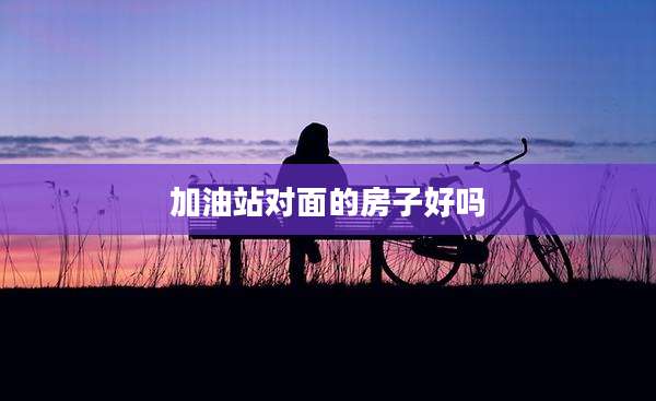 加油站对面的房子好吗