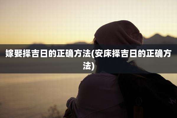 嫁娶择吉日的正确方法(安床择吉日的正确方法)