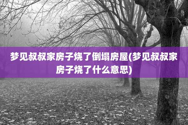 梦见叔叔家房子烧了倒塌房屋(梦见叔叔家房子烧了什么意思)