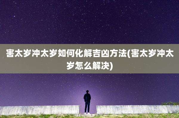 害太岁冲太岁如何化解吉凶方法(害太岁冲太岁怎么解决)