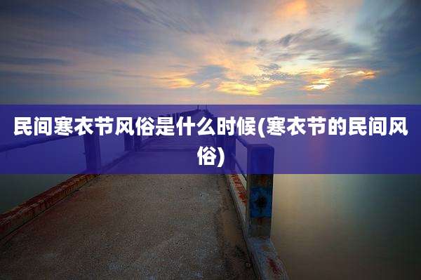 民间寒衣节风俗是什么时候(寒衣节的民间风俗)