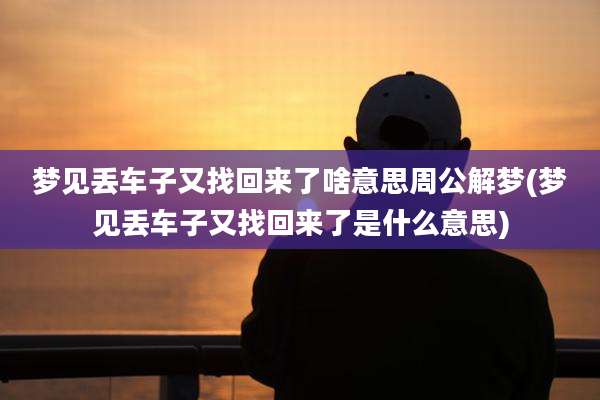 梦见丢车子又找回来了啥意思周公解梦(梦见丢车子又找回来了是什么意思)