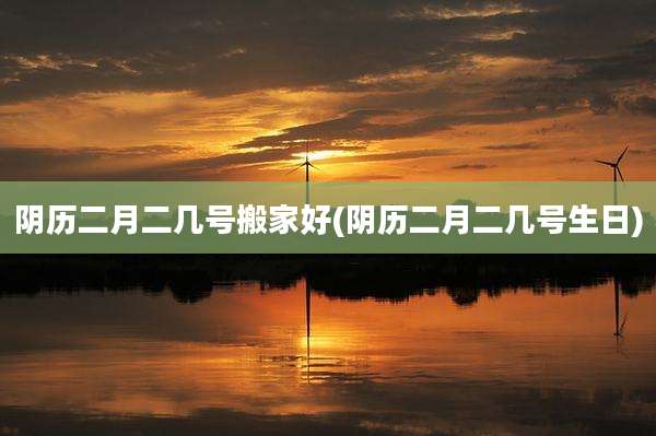 阴历二月二几号搬家好(阴历二月二几号生日)