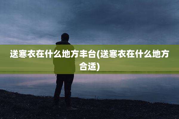 送寒衣在什么地方丰台(送寒衣在什么地方合适)