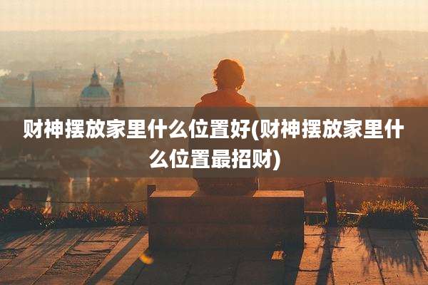 财神摆放家里什么位置好(财神摆放家里什么位置最招财)