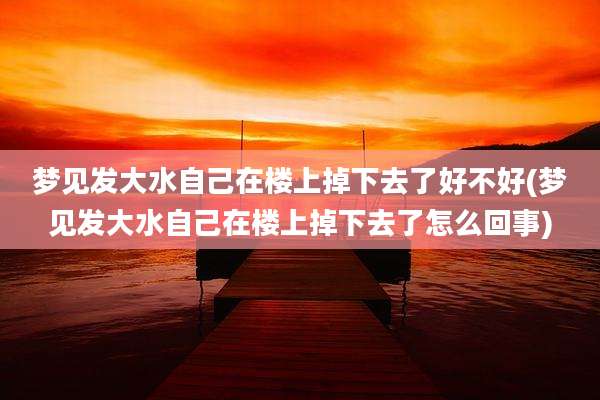 梦见发大水自己在楼上掉下去了好不好(梦见发大水自己在楼上掉下去了怎么回事)
