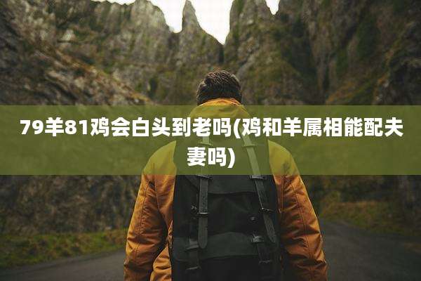 79羊81鸡会白头到老吗(鸡和羊属相能配夫妻吗)