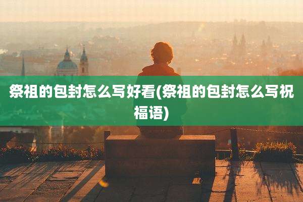祭祖的包封怎么写好看(祭祖的包封怎么写祝福语)