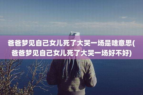 爸爸梦见自己女儿死了大哭一场是啥意思(爸爸梦见自己女儿死了大哭一场好不好)