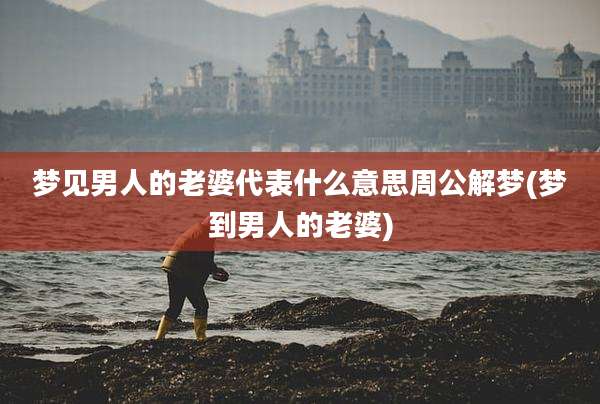 梦见男人的老婆代表什么意思周公解梦(梦到男人的老婆)