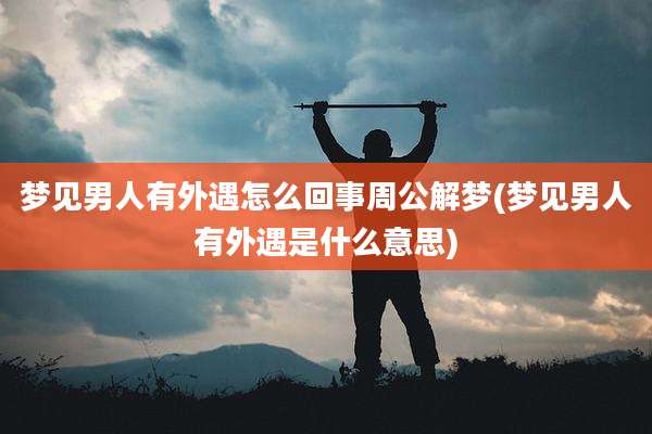 梦见男人有外遇怎么回事周公解梦(梦见男人有外遇是什么意思)
