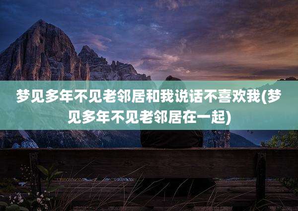 梦见多年不见老邻居和我说话不喜欢我(梦见多年不见老邻居在一起)