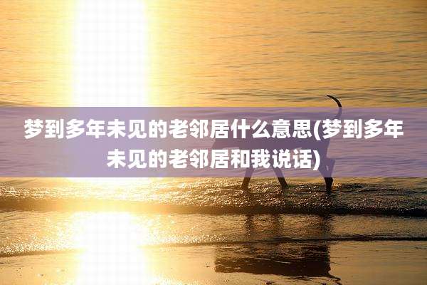 梦到多年未见的老邻居什么意思(梦到多年未见的老邻居和我说话)