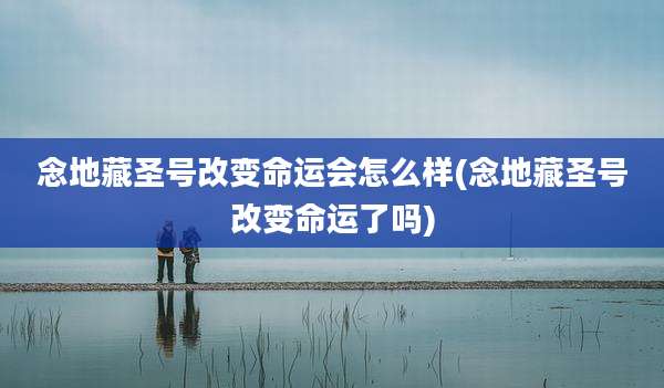 念地藏圣号改变命运会怎么样(念地藏圣号改变命运了吗)
